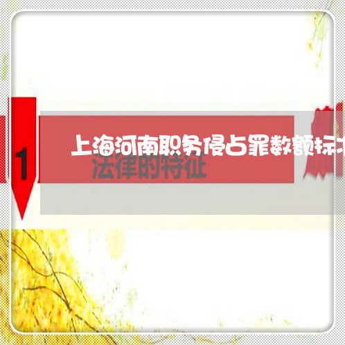 上海河南职务侵占罪数额标准/2023032551505 上海河南职务侵占罪数额标准/2023032551505