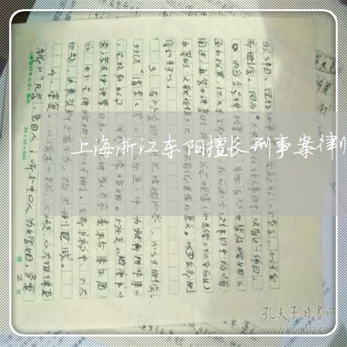 上海浙江东阳擅长刑事案律师/2023032516251