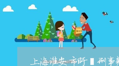 上海淮安市盱眙刑事辩护律师/2023032565726 上海淮安市盱眙刑事辩护律师/2023032565726