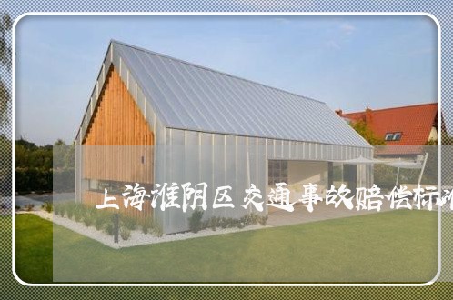 上海淮阴区交通事故赔偿标准/2023032591814