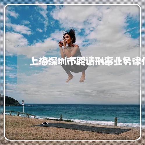 上海深圳市聘请刑事业务律师/2023032581404 上海深圳市聘请刑事业务律师/2023032581404