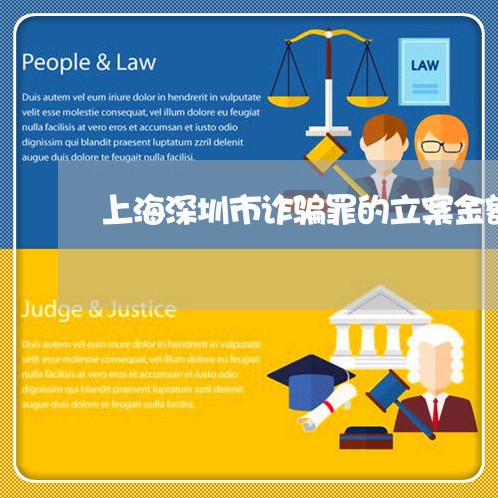 上海深圳市诈骗罪的立案金额/2023032590735