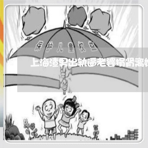 上海渣男出轨逼老婆捐肾离婚/2023032595738 上海渣男出轨逼老婆捐肾离婚/2023032595738