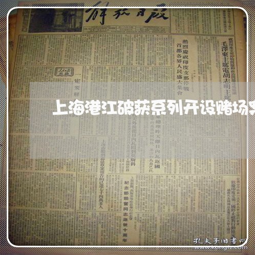 上海港江破获系列开设赌场案/2023032428247 上海港江破获系列开设赌场案/2023032428247