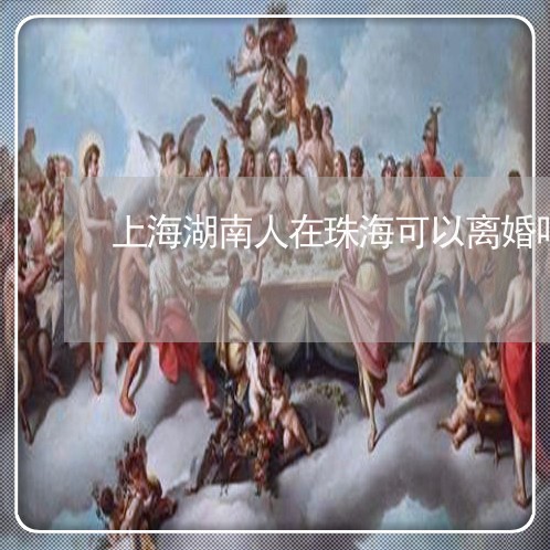上海湖南人在珠海可以离婚吗/2023032460470 上海湖南人在珠海可以离婚吗/2023032460470