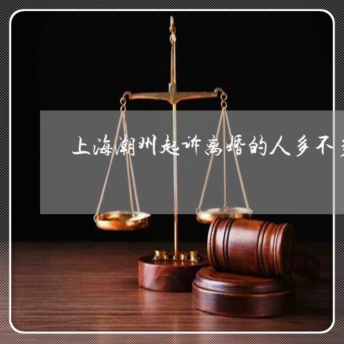 上海潮州起诉离婚的人多不多/2023032529726 上海潮州起诉离婚的人多不多/2023032529726