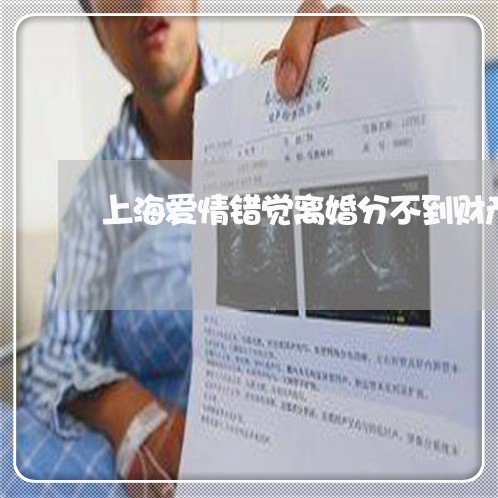 上海爱情错觉离婚分不到财产/2023032527948 上海爱情错觉离婚分不到财产/2023032527948