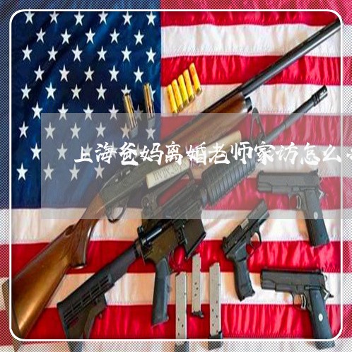 上海爸妈离婚老师家访怎么办/2023032517159