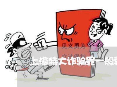 上海特大诈骗罪一般要判几年/2023032461481 上海特大诈骗罪一般要判几年/2023032461481
