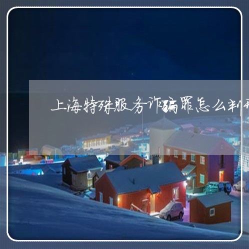 上海特殊服务诈骗罪怎么判刑/2023032417372