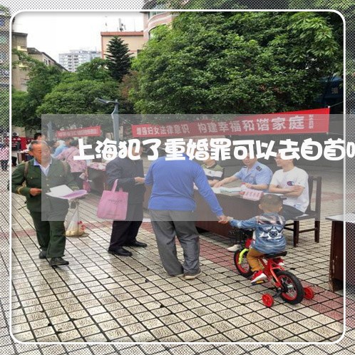上海犯了重婚罪可以去自首吗/2023032482615 上海犯了重婚罪可以去自首吗/2023032482615