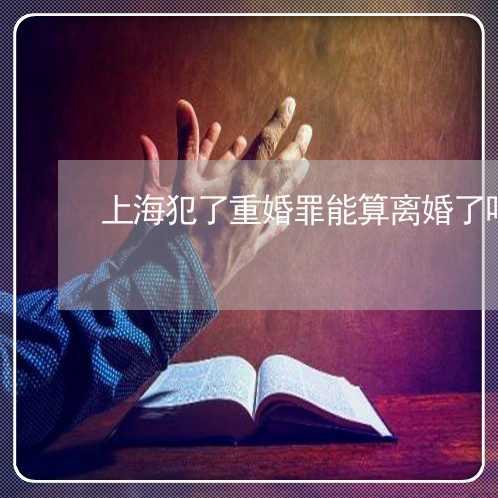 上海犯了重婚罪能算离婚了吗/2023032415947 上海犯了重婚罪能算离婚了吗/2023032415947