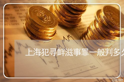 上海犯寻衅滋事罪一般判多久/2023032474715