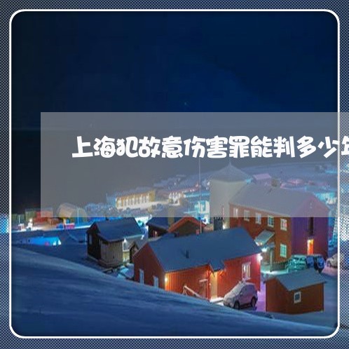 上海犯故意伤害罪能判多少年/2023032494927 上海犯故意伤害罪能判多少年/2023032494927