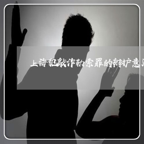 上海犯敲诈勒索罪的辩护意见/2023032435260 上海犯敲诈勒索罪的辩护意见/2023032435260