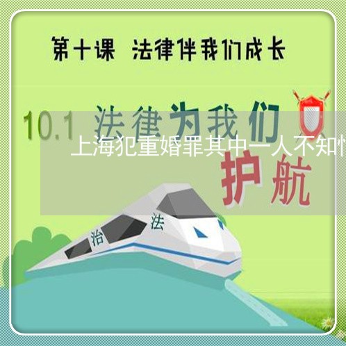 上海犯重婚罪其中一人不知情/2023032567269 上海犯重婚罪其中一人不知情/2023032567269