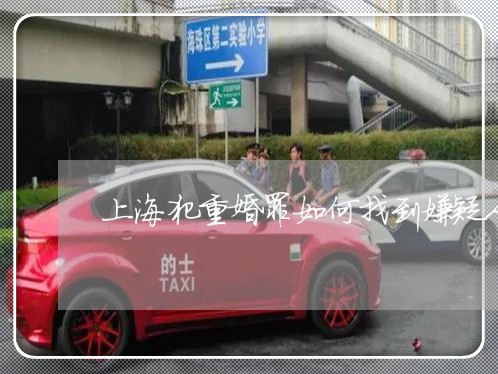 上海犯重婚罪如何找到嫌疑人/2023032517049 上海犯重婚罪如何找到嫌疑人/2023032517049
