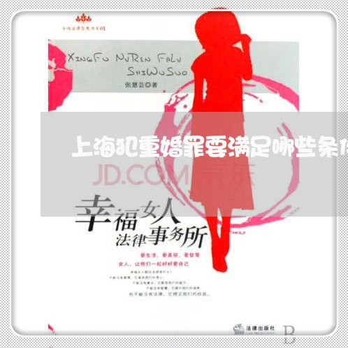 上海犯重婚罪要满足哪些条件/2023032530471
