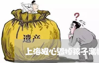 上海狠心毁掉孩子离婚的女人/2023032566937