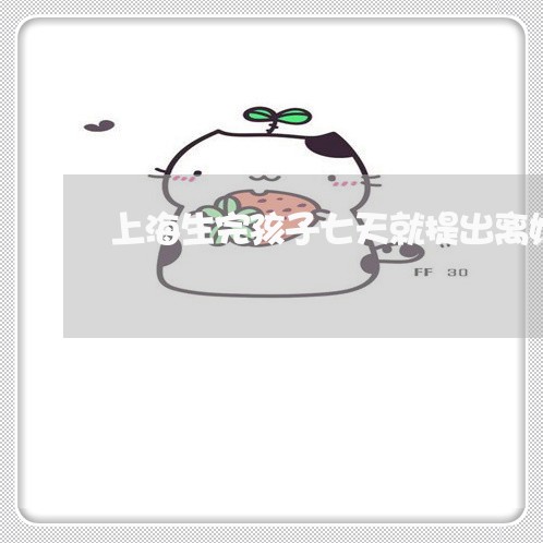 上海生完孩子七天就提出离婚/2023032551603 上海生完孩子七天就提出离婚/2023032551603