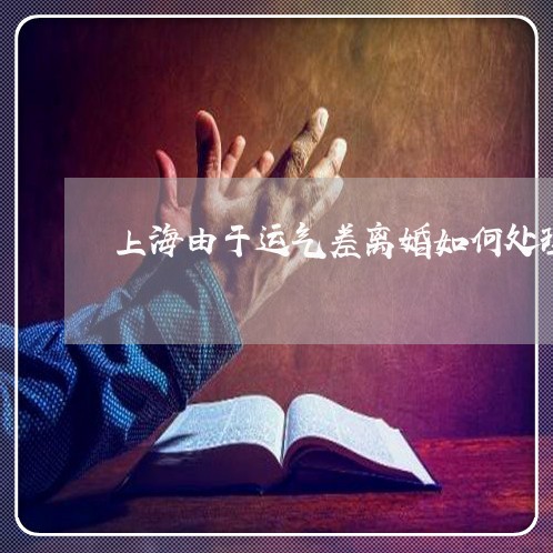 上海由于运气差离婚如何处理/2023032506947