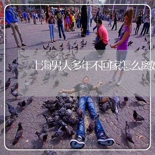 上海男人多年不回家怎么离婚/2023032449259