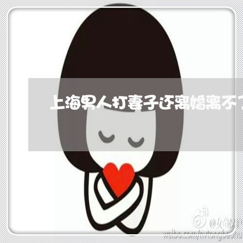 上海男人打妻子还离婚离不了/2023032549169