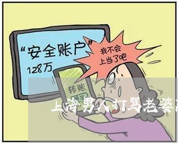 上海男人打骂老婆离婚后悔吗/2023032592735