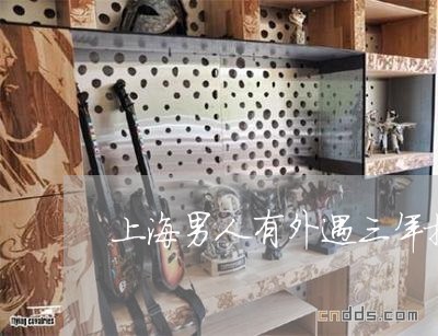 上海男人有外遇三年提出离婚/2023032527049 上海男人有外遇三年提出离婚/2023032527049
