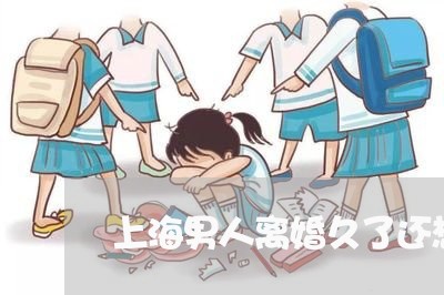 上海男人离婚久了还想再婚吗/2023032551372 上海男人离婚久了还想再婚吗/2023032551372