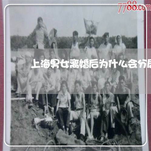 上海男女离婚后为什么会分居/2023032518158
