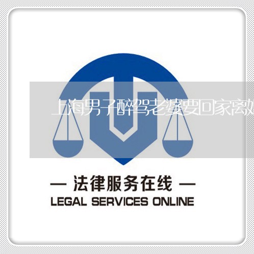 上海男子醉驾老婆要回家离婚/2023032432682