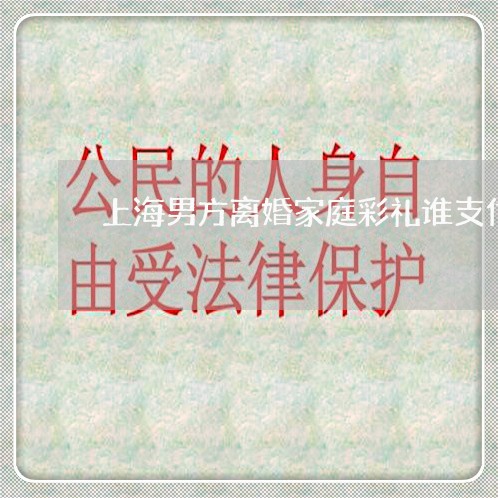上海男方离婚家庭彩礼谁支付/2023032574736