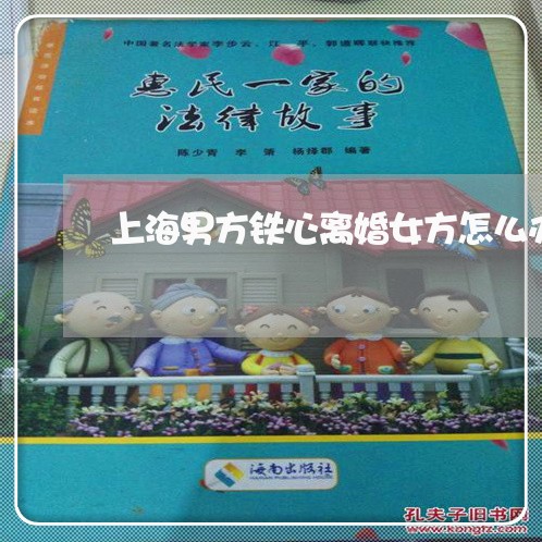 上海男方铁心离婚女方怎么办/2023032447373