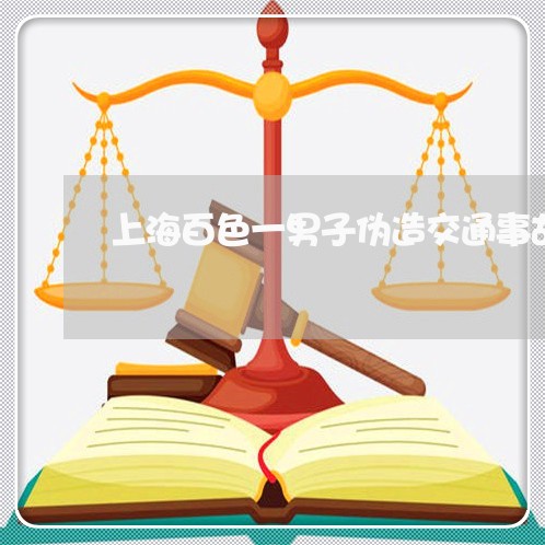 上海百色一男子伪造交通事故/2023032472584 上海百色一男子伪造交通事故/2023032472584