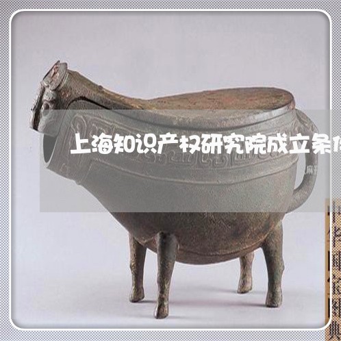 上海知识产权研究院成立条件/2023032563946 上海知识产权研究院成立条件/2023032563946