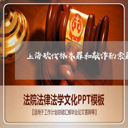 上海砍伐林木罪和敲诈勒索罪/2023032493937