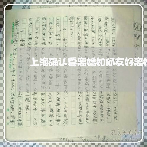 上海确认要离婚如何友好离婚/2023032458370 上海确认要离婚如何友好离婚/2023032458370