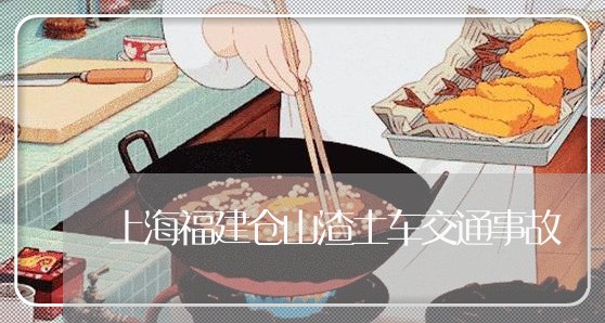 上海福建仓山渣土车交通事故/2023032495258 上海福建仓山渣土车交通事故/2023032495258