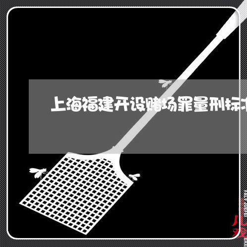 上海福建开设赌场罪量刑标准/2023032496948