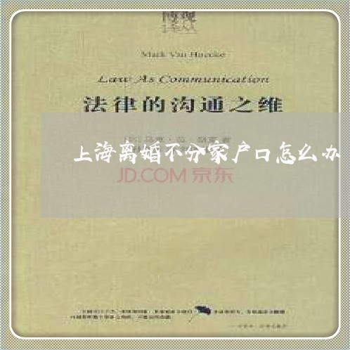 上海离婚不分家户口怎么办/2023032182615 上海离婚不分家户口怎么办/2023032182615