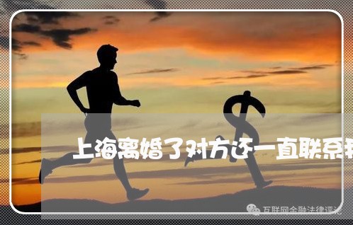 上海离婚了对方还一直联系我/2023032540270 上海离婚了对方还一直联系我/2023032540270