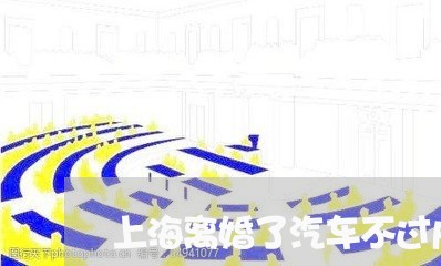 上海离婚了汽车不过户怎么办/2023032541382