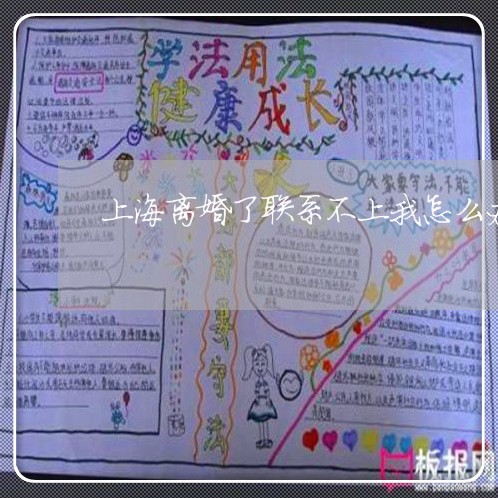 上海离婚了联系不上我怎么办/2023032585848