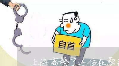 上海离婚了还住在原来的地方/2023032551713