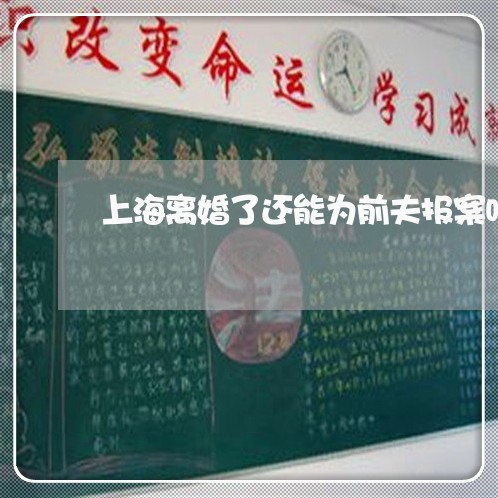上海离婚了还能为前夫报案吗/2023032585716 上海离婚了还能为前夫报案吗/2023032585716
