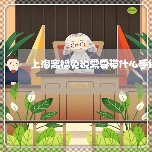 上海离婚免税需要带什么手续/2023032418058 上海离婚免税需要带什么手续/2023032418058