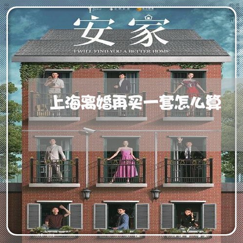 上海离婚再买一套怎么算/2023021728472 上海离婚再买一套怎么算/2023021728472