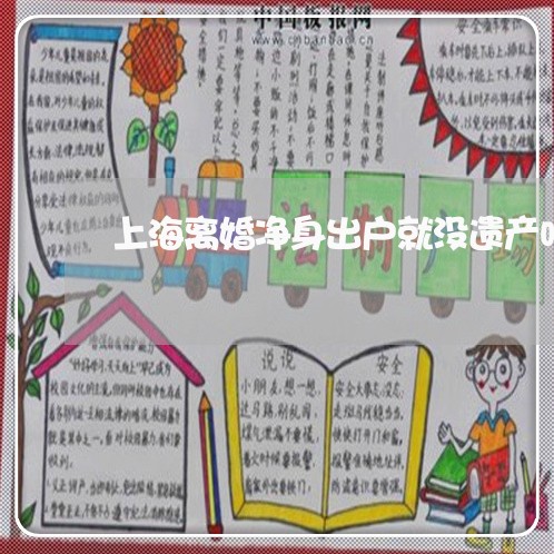 上海离婚净身出户就没遗产吗/2023032450259 上海离婚净身出户就没遗产吗/2023032450259