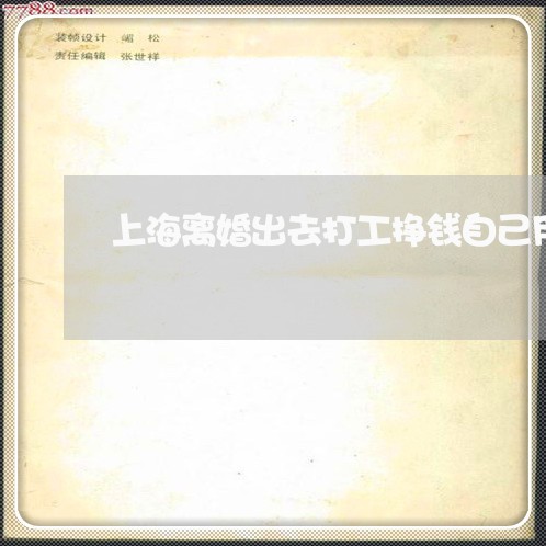 上海离婚出去打工挣钱自己用/2023032439161 上海离婚出去打工挣钱自己用/2023032439161